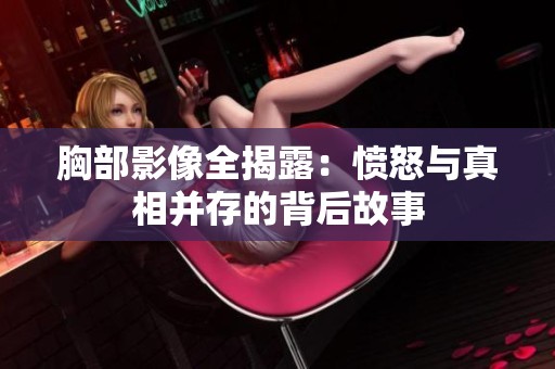 胸部影像全揭露：愤怒与真相并存的背后故事