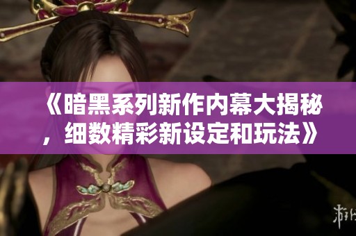 《暗黑系列新作内幕大揭秘，细数精彩新设定和玩法》