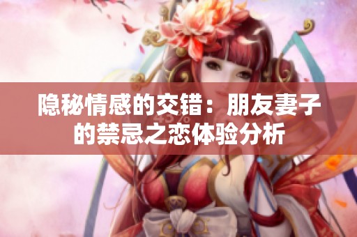 隐秘情感的交错：朋友妻子的禁忌之恋体验分析