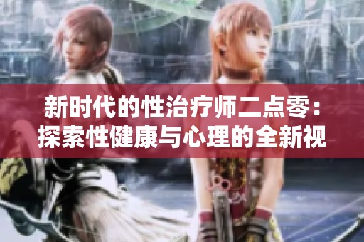 新时代的性治疗师二点零：探索性健康与心理的全新视角