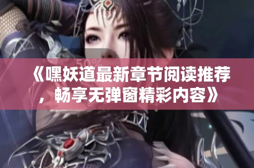 《嘿妖道最新章节阅读推荐，畅享无弹窗精彩内容》
