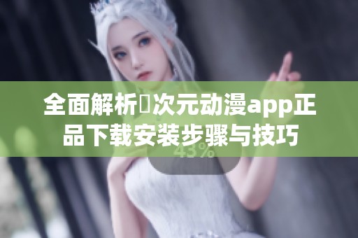 全面解析囧次元动漫app正品下载安装步骤与技巧