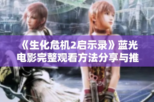 《生化危机2启示录》蓝光电影完整观看方法分享与推荐