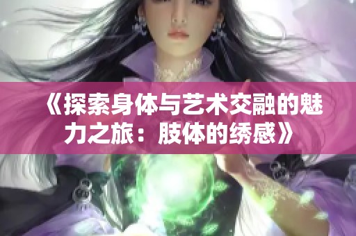 《探索身体与艺术交融的魅力之旅：肢体的绣感》