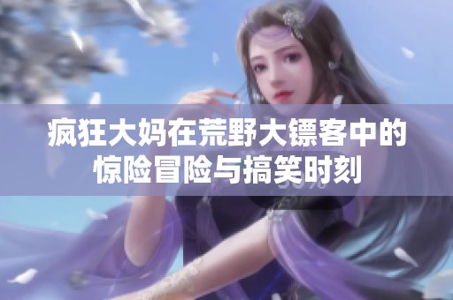 疯狂大妈在荒野大镖客中的惊险冒险与搞笑时刻