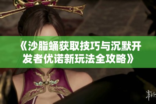 《沙脂蛹获取技巧与沉默开发者优诺新玩法全攻略》