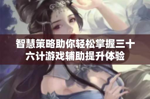 智慧策略助你轻松掌握三十六计游戏辅助提升体验