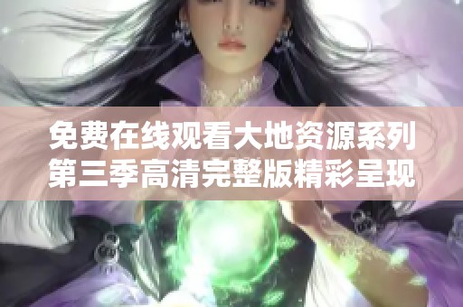 免费在线观看大地资源系列第三季高清完整版精彩呈现