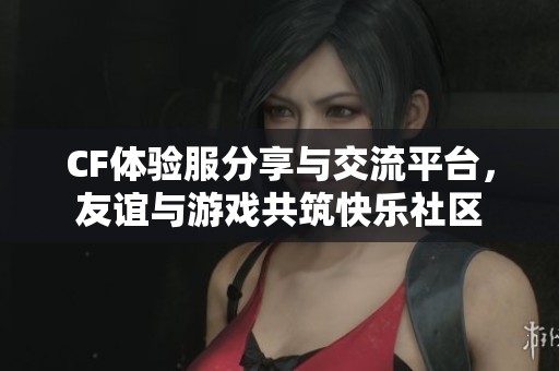 CF体验服分享与交流平台，友谊与游戏共筑快乐社区