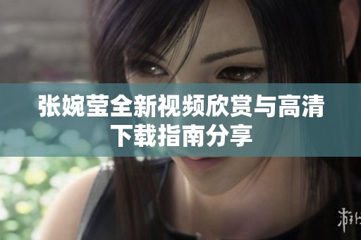 张婉莹全新视频欣赏与高清下载指南分享