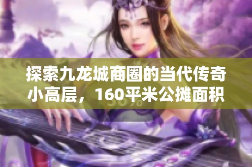 探索九龙城商圈的当代传奇小高层，160平米公摊面积小解析