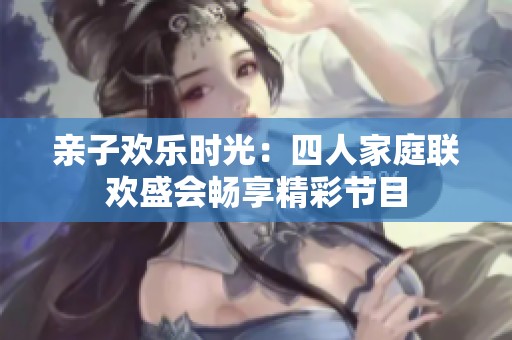 亲子欢乐时光：四人家庭联欢盛会畅享精彩节目