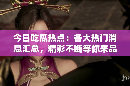 今日吃瓜热点：各大热门消息汇总，精彩不断等你来品尝