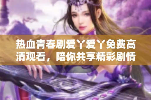 热血青春剧爱丫爱丫免费高清观看，陪你共享精彩剧情