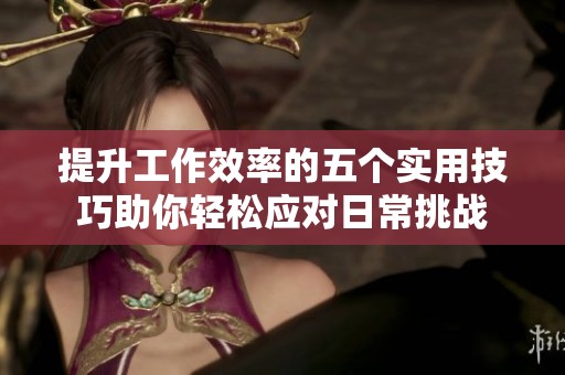 提升工作效率的五个实用技巧助你轻松应对日常挑战