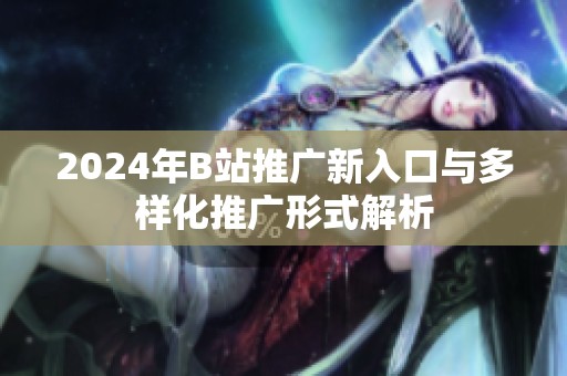2024年B站推广新入口与多样化推广形式解析