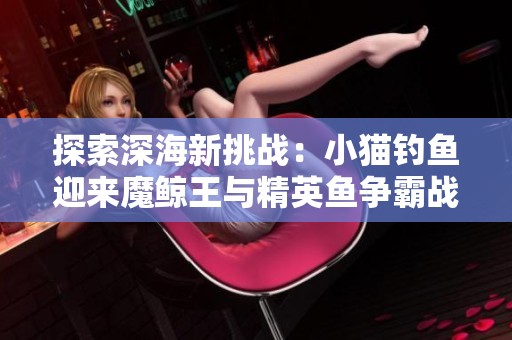 探索深海新挑战：小猫钓鱼迎来魔鲸王与精英鱼争霸战