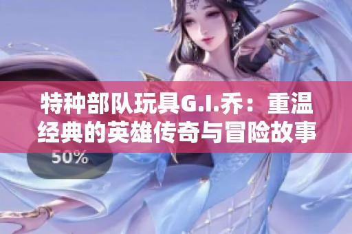 特种部队玩具G.I.乔：重温经典的英雄传奇与冒险故事