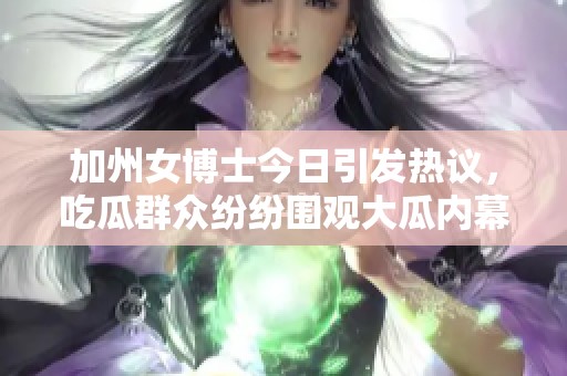 加州女博士今日引发热议，吃瓜群众纷纷围观大瓜内幕