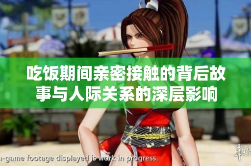 吃饭期间亲密接触的背后故事与人际关系的深层影响