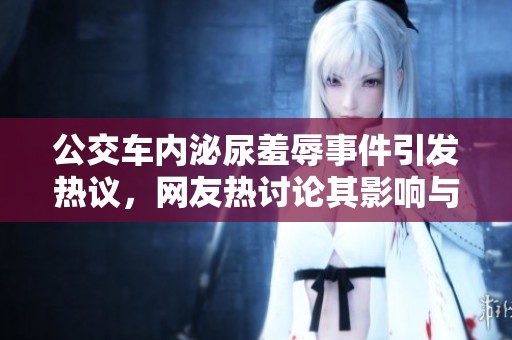 公交车内泌尿羞辱事件引发热议，网友热讨论其影响与后果