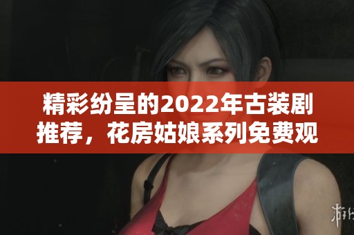 精彩纷呈的2022年古装剧推荐，花房姑娘系列免费观看