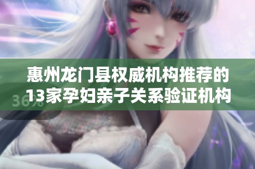 惠州龙门县权威机构推荐的13家孕妇亲子关系验证机构介绍