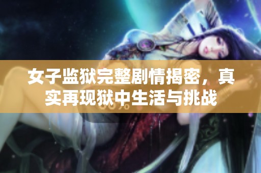女子监狱完整剧情揭密，真实再现狱中生活与挑战