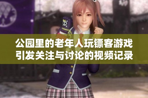 公园里的老年人玩镖客游戏引发关注与讨论的视频记录