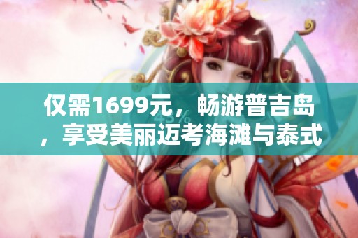 仅需1699元，畅游普吉岛，享受美丽迈考海滩与泰式按摩体验