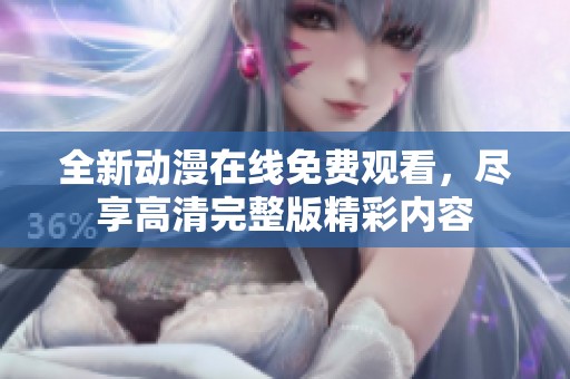 全新动漫在线免费观看，尽享高清完整版精彩内容