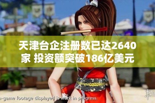 天津台企注册数已达2640家 投资额突破186亿美元