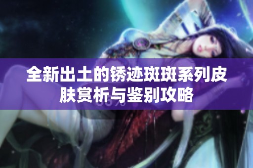 全新出土的锈迹斑斑系列皮肤赏析与鉴别攻略