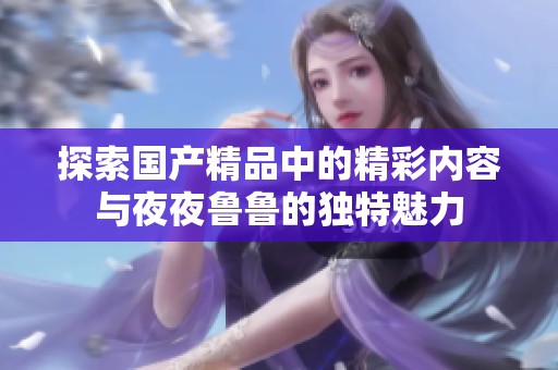 探索国产精品中的精彩内容与夜夜鲁鲁的独特魅力