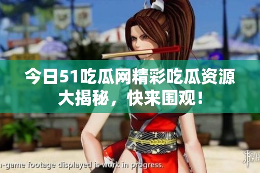 今日51吃瓜网精彩吃瓜资源大揭秘，快来围观！