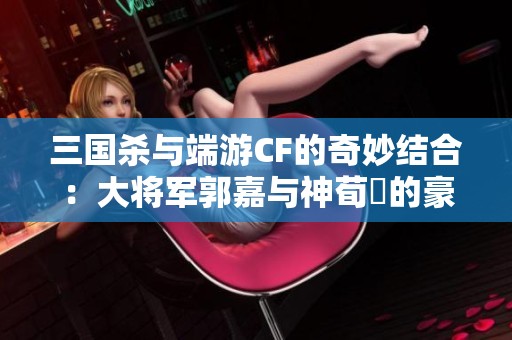 三国杀与端游CF的奇妙结合：大将军郭嘉与神荀彧的豪华体验之旅