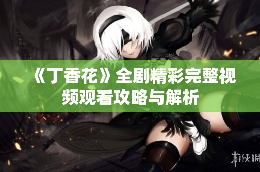 《丁香花》全剧精彩完整视频观看攻略与解析