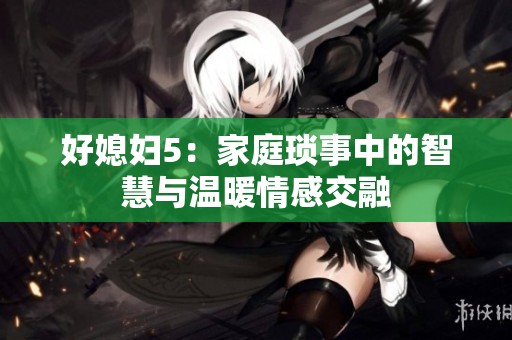 好媳妇5：家庭琐事中的智慧与温暖情感交融