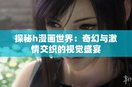 探秘h漫画世界：奇幻与激情交织的视觉盛宴
