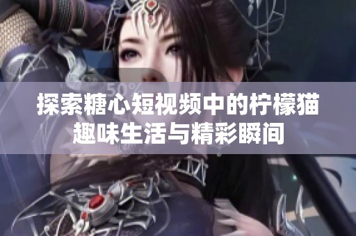 探索糖心短视频中的柠檬猫趣味生活与精彩瞬间