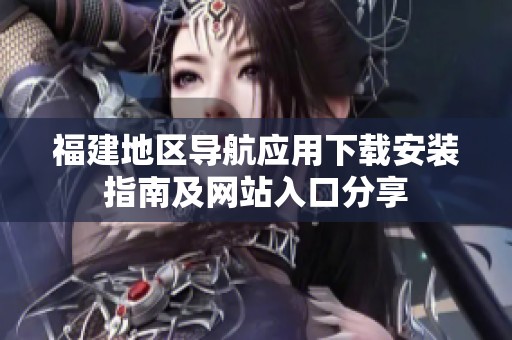 福建地区导航应用下载安装指南及网站入口分享