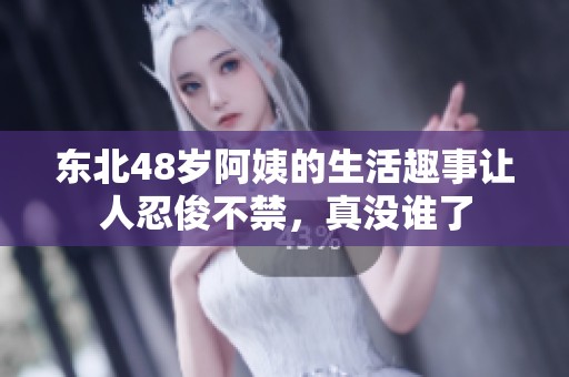 东北48岁阿姨的生活趣事让人忍俊不禁，真没谁了