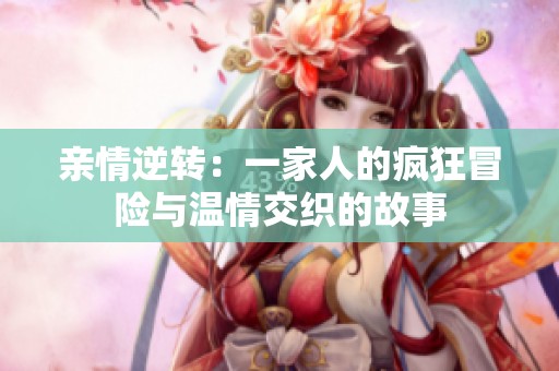 亲情逆转：一家人的疯狂冒险与温情交织的故事