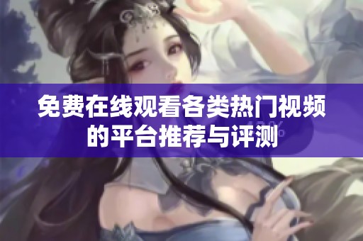 免费在线观看各类热门视频的平台推荐与评测