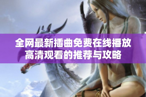 全网最新插曲免费在线播放高清观看的推荐与攻略