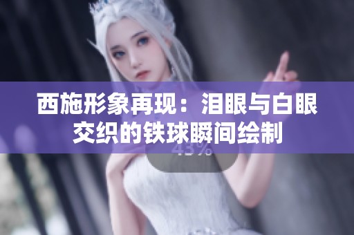西施形象再现：泪眼与白眼交织的铁球瞬间绘制