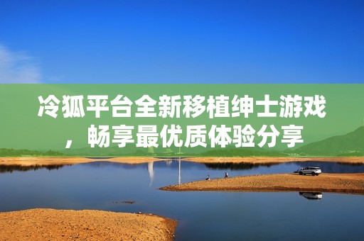 冷狐平台全新移植绅士游戏，畅享最优质体验分享