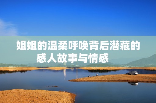姐姐的温柔呼唤背后潜藏的感人故事与情感    