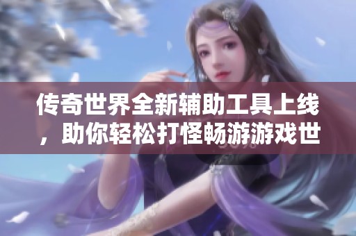 传奇世界全新辅助工具上线，助你轻松打怪畅游游戏世界