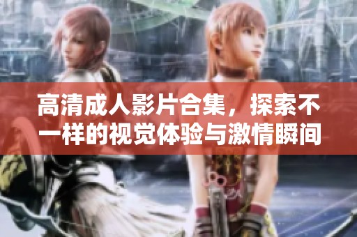 高清成人影片合集，探索不一样的视觉体验与激情瞬间